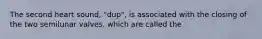 The second heart sound, "dup", is associated with the closing of the two semilunar valves, which are called the