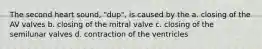 The second heart sound, "dup", is caused by the a. closing of the AV valves b. closing of the mitral valve c. closing of the semilunar valves d. contraction of the ventricles