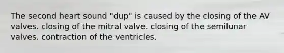 The second heart sound "dup" is caused by the closing of the AV valves. closing of the mitral valve. closing of the semilunar valves. contraction of the ventricles.