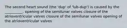 The second heart sound (the 'dup' of 'lub-dup') is caused by the __________. opening of the semilunar valves closure of the atrioventricular valves closure of the semilunar valves opening of the atrioventricular valves