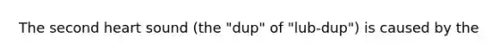 The second heart sound (the "dup" of "lub-dup") is caused by the