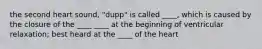 the second heart sound, "dupp" is called ____, which is caused by the closure of the ____ ____ at the beginning of ventricular relaxation; best heard at the ____ of the heart