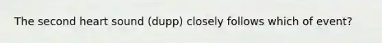 The second heart sound (dupp) closely follows which of event?