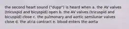 the second heart sound ("dupp") is heard when a. the AV valves (tricuspid and bicuspid) open b. the AV valves (tricuspid and bicuspid) close c. the pulmonary and aortic semilunar valves close d. the atria contract e. blood enters the aorta