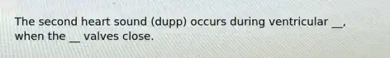 The second heart sound (dupp) occurs during ventricular __, when the __ valves close.