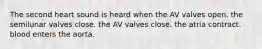 The second heart sound is heard when the AV valves open. the semilunar valves close. the AV valves close. the atria contract. blood enters the aorta.