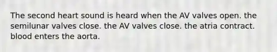 The second heart sound is heard when the AV valves open. the semilunar valves close. the AV valves close. the atria contract. blood enters the aorta.