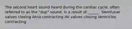 The second heart sound heard during the cardiac cycle, often referred to as the "dup" sound, is a result of ______. Semilunar valves closing Atria contracting AV valves closing Ventricles contracting