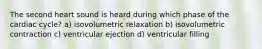 The second heart sound is heard during which phase of the cardiac cycle? a) isovolumetric relaxation b) isovolumetric contraction c) ventricular ejection d) ventricular filling