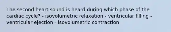 The second heart sound is heard during which phase of the cardiac cycle? - isovolumetric relaxation - ventricular filling - ventricular ejection - isovolumetric contraction