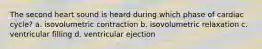 The second heart sound is heard during which phase of cardiac cycle? a. isovolumetric contraction b. isovolumetric relaxation c. ventricular filling d. ventricular ejection