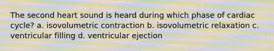 The second heart sound is heard during which phase of cardiac cycle? a. isovolumetric contraction b. isovolumetric relaxation c. ventricular filling d. ventricular ejection