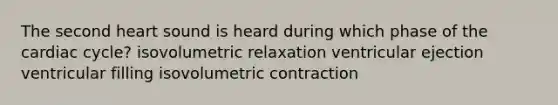 The second heart sound is heard during which phase of <a href='https://www.questionai.com/knowledge/k7EXTTtF9x-the-cardiac-cycle' class='anchor-knowledge'>the cardiac cycle</a>? isovolumetric relaxation ventricular ejection ventricular filling isovolumetric contraction