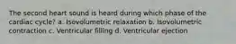 The second heart sound is heard during which phase of the cardiac cycle? a. Isovolumetric relaxation b. Isovolumetric contraction c. Ventricular filling d. Ventricular ejection