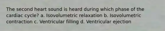 The second heart sound is heard during which phase of <a href='https://www.questionai.com/knowledge/k7EXTTtF9x-the-cardiac-cycle' class='anchor-knowledge'>the cardiac cycle</a>? a. Isovolumetric relaxation b. Isovolumetric contraction c. Ventricular filling d. Ventricular ejection