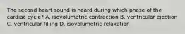 The second heart sound is heard during which phase of the cardiac cycle? A. isovolumetric contraction B. ventricular ejection C. ventricular filling D. isovolumetric relaxation