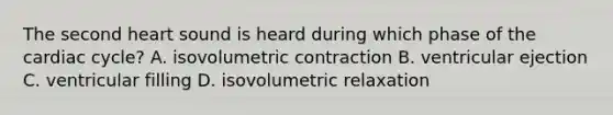 The second heart sound is heard during which phase of the cardiac cycle? A. isovolumetric contraction B. ventricular ejection C. ventricular filling D. isovolumetric relaxation