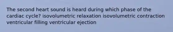 The second heart sound is heard during which phase of the cardiac cycle? isovolumetric relaxation isovolumetric contraction ventricular filling ventricular ejection