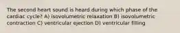 The second heart sound is heard during which phase of the cardiac cycle? A) isovolumetric relaxation B) isovolumetric contraction C) ventricular ejection D) ventricular filling