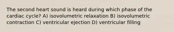 The second heart sound is heard during which phase of the cardiac cycle? A) isovolumetric relaxation B) isovolumetric contraction C) ventricular ejection D) ventricular filling