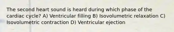 The second heart sound is heard during which phase of <a href='https://www.questionai.com/knowledge/k7EXTTtF9x-the-cardiac-cycle' class='anchor-knowledge'>the cardiac cycle</a>? A) Ventricular filling B) Isovolumetric relaxation C) Isovolumetric contraction D) Ventricular ejection