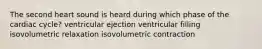 The second heart sound is heard during which phase of the cardiac cycle? ventricular ejection ventricular filling isovolumetric relaxation isovolumetric contraction