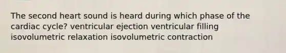 The second heart sound is heard during which phase of <a href='https://www.questionai.com/knowledge/k7EXTTtF9x-the-cardiac-cycle' class='anchor-knowledge'>the cardiac cycle</a>? ventricular ejection ventricular filling isovolumetric relaxation isovolumetric contraction