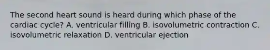 The second heart sound is heard during which phase of <a href='https://www.questionai.com/knowledge/k7EXTTtF9x-the-cardiac-cycle' class='anchor-knowledge'>the cardiac cycle</a>? A. ventricular filling B. isovolumetric contraction C. isovolumetric relaxation D. ventricular ejection