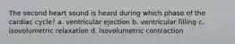 The second heart sound is heard during which phase of the cardiac cycle? a. ventricular ejection b. ventricular filling c. isovolumetric relaxation d. isovolumetric contraction