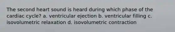 The second heart sound is heard during which phase of the cardiac cycle? a. ventricular ejection b. ventricular filling c. isovolumetric relaxation d. isovolumetric contraction