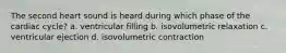 The second heart sound is heard during which phase of the cardiac cycle? a. ventricular filling b. isovolumetric relaxation c. ventricular ejection d. isovolumetric contraction