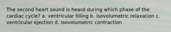 The second heart sound is heard during which phase of the cardiac cycle? a. ventricular filling b. isovolumetric relaxation c. ventricular ejection d. isovolumetric contraction