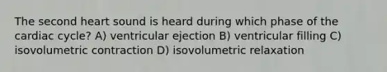 The second heart sound is heard during which phase of the cardiac cycle? A) ventricular ejection B) ventricular filling C) isovolumetric contraction D) isovolumetric relaxation