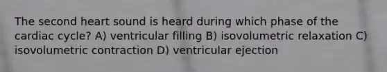 The second heart sound is heard during which phase of the cardiac cycle? A) ventricular filling B) isovolumetric relaxation C) isovolumetric contraction D) ventricular ejection