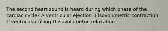 The second heart sound is heard during which phase of the cardiac cycle? A ventricular ejection B isovolumetric contraction C ventricular filling D isovolumetric relaxation