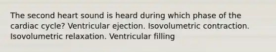 The second heart sound is heard during which phase of the cardiac cycle? Ventricular ejection. Isovolumetric contraction. Isovolumetric relaxation. Ventricular filling