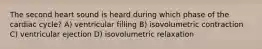 The second heart sound is heard during which phase of the cardiac cycle? A) ventricular filling B) isovolumetric contraction C) ventricular ejection D) isovolumetric relaxation