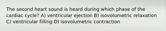 The second heart sound is heard during which phase of the cardiac cycle? A) ventricular ejection B) isovolumetric relaxation C) ventricular filling D) isovolumetric contraction