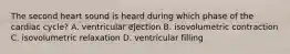 The second heart sound is heard during which phase of the cardiac cycle? A. ventricular ejection B. isovolumetric contraction C. isovolumetric relaxation D. ventricular filling