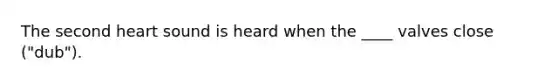 The second heart sound is heard when the ____ valves close ("dub").