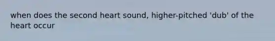 when does the second heart sound, higher-pitched 'dub' of the heart occur