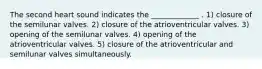 The second heart sound indicates the _____________ . 1) closure of the semilunar valves. 2) closure of the atrioventricular valves. 3) opening of the semilunar valves. 4) opening of the atrioventricular valves. 5) closure of the atrioventricular and semilunar valves simultaneously.