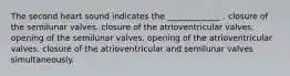 The second heart sound indicates the _____________ . closure of the semilunar valves. closure of the atrioventricular valves. opening of the semilunar valves. opening of the atrioventricular valves. closure of the atrioventricular and semilunar valves simultaneously.