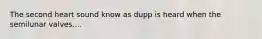 The second heart sound know as dupp is heard when the semilunar valves....