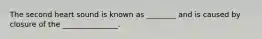 The second heart sound is known as ________ and is caused by closure of the _______________.
