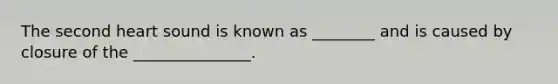 The second heart sound is known as ________ and is caused by closure of the _______________.