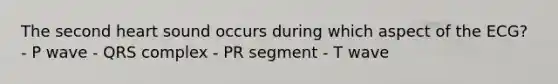 The second heart sound occurs during which aspect of the ECG? - P wave - QRS complex - PR segment - T wave