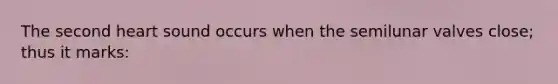 The second heart sound occurs when the semilunar valves close; thus it marks: