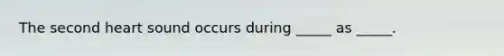 The second heart sound occurs during _____ as _____.