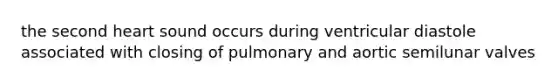 the second heart sound occurs during ventricular diastole associated with closing of pulmonary and aortic semilunar valves